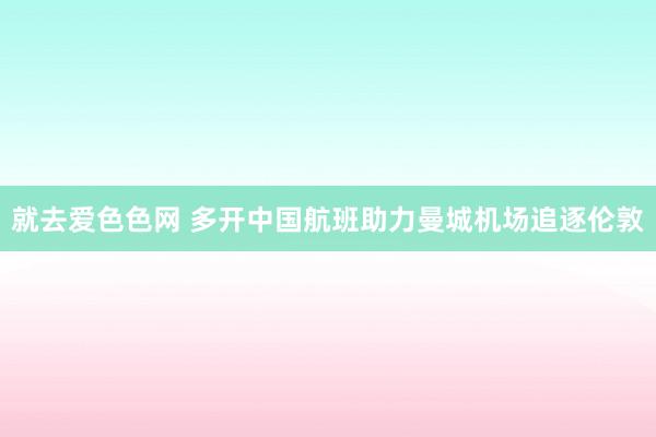 就去爱色色网 多开中国航班助力曼城机场追逐伦敦