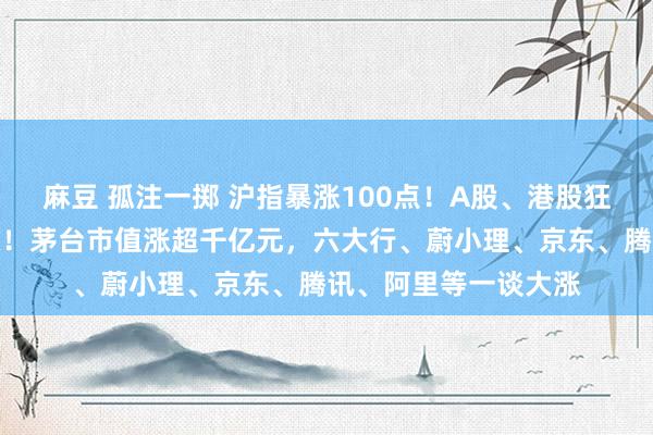 麻豆 孤注一掷 沪指暴涨100点！A股、港股狂飙，东谈主民币大涨！茅台市值涨超千亿元，六大行、蔚小理、京东、腾讯、阿里等一谈大涨