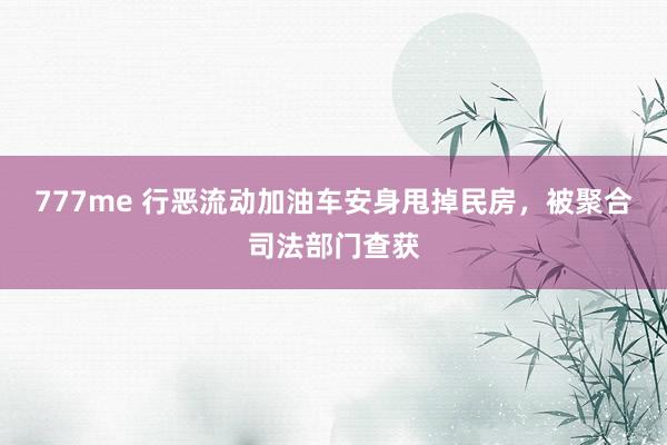 777me 行恶流动加油车安身甩掉民房，被聚合司法部门查获