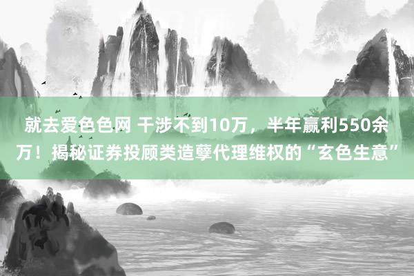 就去爱色色网 干涉不到10万，半年赢利550余万！揭秘证券投顾类造孽代理维权的“玄色生意”