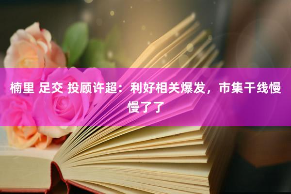 楠里 足交 投顾许超：利好相关爆发，市集干线慢慢了了