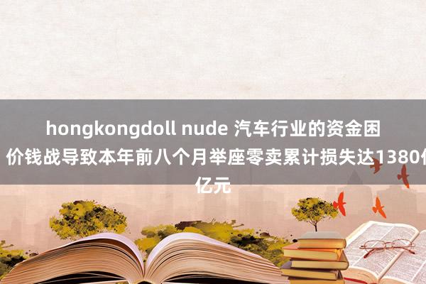 hongkongdoll nude 汽车行业的资金困局，价钱战导致本年前八个月举座零卖累计损失达1380亿元