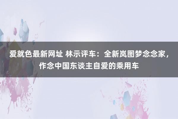 爱就色最新网址 林示评车：全新岚图梦念念家，作念中国东谈主自爱的乘用车