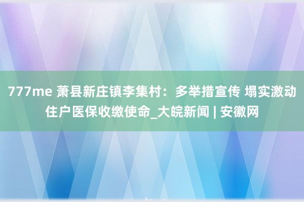 777me 萧县新庄镇李集村：多举措宣传 塌实激动住户医保收缴使命_大皖新闻 | 安徽网