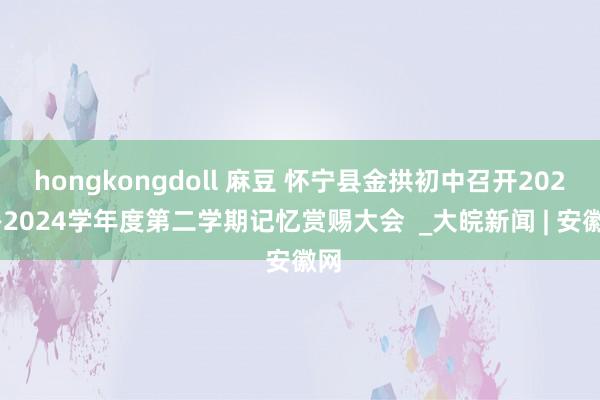 hongkongdoll 麻豆 怀宁县金拱初中召开2023—2024学年度第二学期记忆赏赐大会  _大皖新闻 | 安徽网