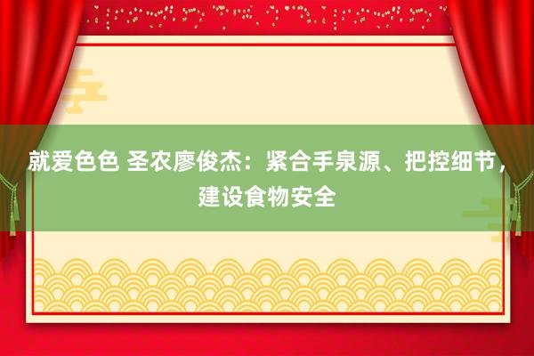 就爱色色 圣农廖俊杰：紧合手泉源、把控细节，建设食物安全