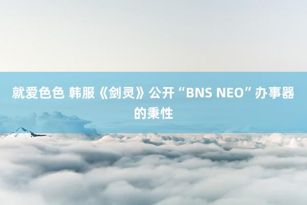 就爱色色 韩服《剑灵》公开“BNS NEO”办事器的秉性