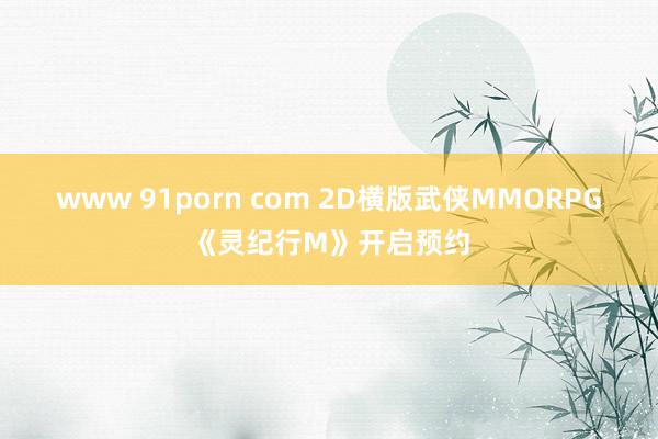 www 91porn com 2D横版武侠MMORPG《灵纪行M》开启预约