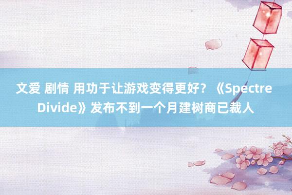 文爱 剧情 用功于让游戏变得更好？《Spectre Divide》发布不到一个月建树商已裁人