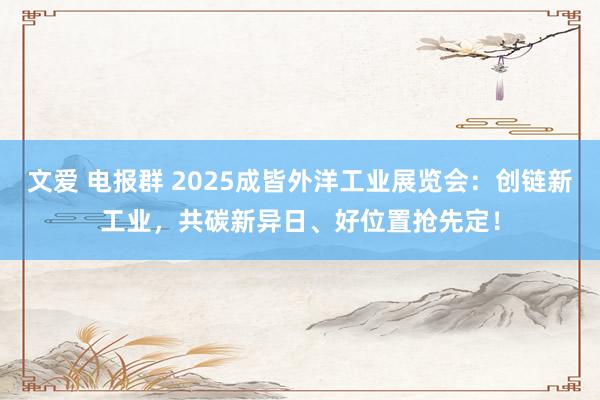 文爱 电报群 2025成皆外洋工业展览会：创链新工业，共碳新异日、好位置抢先定！