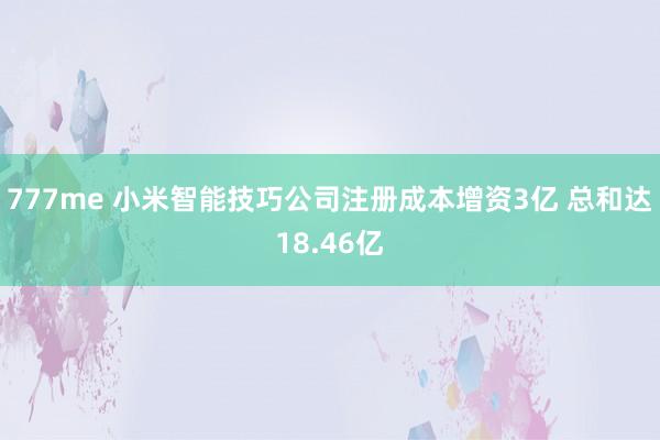 777me 小米智能技巧公司注册成本增资3亿 总和达18.46亿