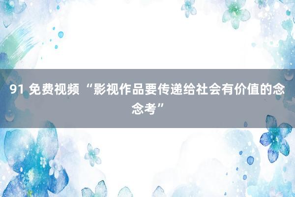 91 免费视频 “影视作品要传递给社会有价值的念念考”