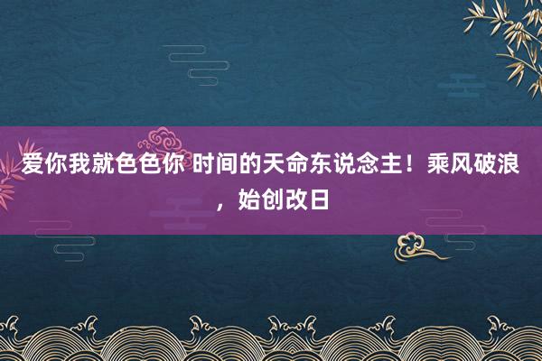 爱你我就色色你 时间的天命东说念主！乘风破浪，始创改日