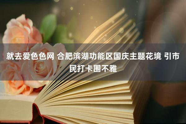 就去爱色色网 合肥滨湖功能区国庆主题花境 引市民打卡围不雅