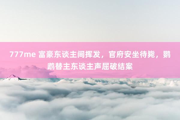 777me 富豪东谈主间挥发，官府安坐待毙，鹦鹉替主东谈主声屈破结案