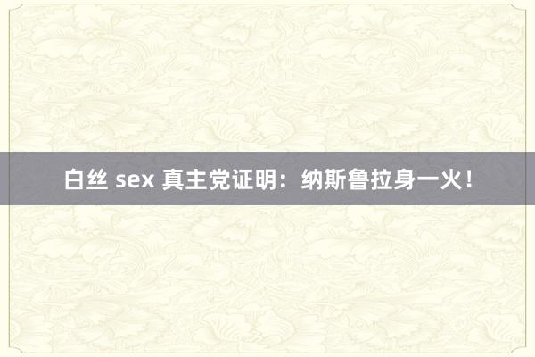 白丝 sex 真主党证明：纳斯鲁拉身一火！