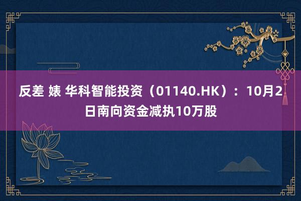 反差 婊 华科智能投资（01140.HK）：10月2日南向资金减执10万股