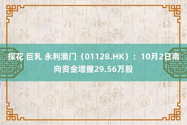 探花 巨乳 永利澳门（01128.HK）：10月2日南向资金增握29.56万股