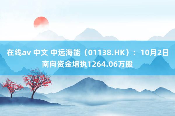 在线av 中文 中远海能（01138.HK）：10月2日南向资金增执1264.06万股