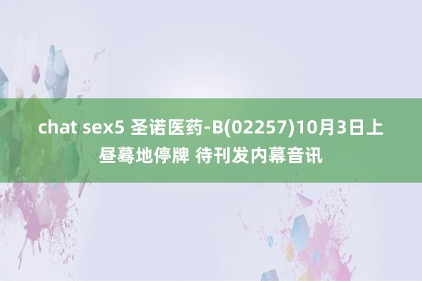 chat sex5 圣诺医药-B(02257)10月3日上昼蓦地停牌 待刊发内幕音讯