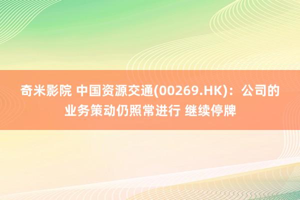 奇米影院 中国资源交通(00269.HK)：公司的业务策动仍照常进行 继续停牌