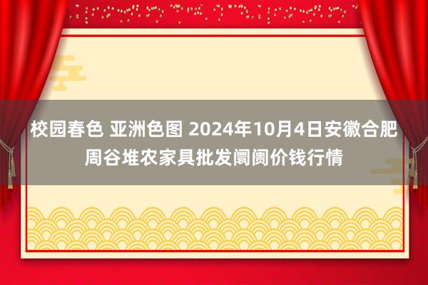 校园春色 亚洲色图 2024年10月4日安徽合肥周谷堆农家具批发阛阓价钱行情