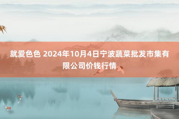 就爱色色 2024年10月4日宁波蔬菜批发市集有限公司价钱行情