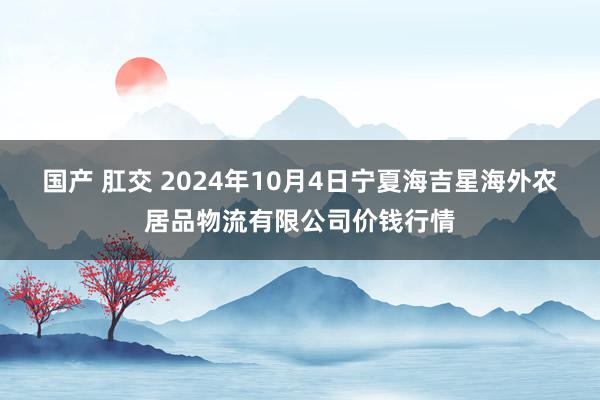 国产 肛交 2024年10月4日宁夏海吉星海外农居品物流有限公司价钱行情