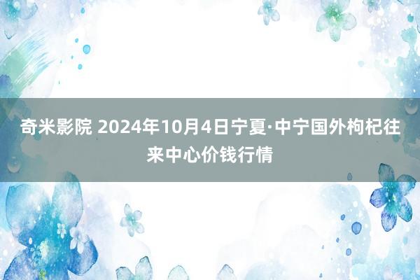 奇米影院 2024年10月4日宁夏·中宁国外枸杞往来中心价钱行情