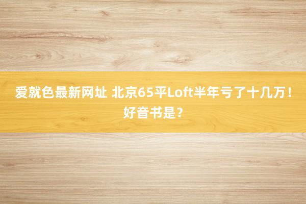 爱就色最新网址 北京65平Loft半年亏了十几万！好音书是？