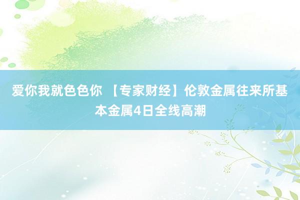 爱你我就色色你 【专家财经】伦敦金属往来所基本金属4日全线高潮