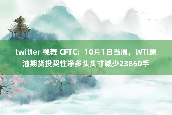 twitter 裸舞 CFTC：10月1日当周，WTI原油期货投契性净多头头寸减少23860手