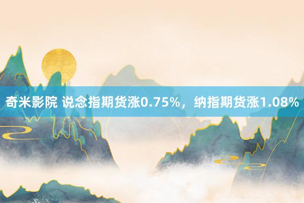 奇米影院 说念指期货涨0.75%，纳指期货涨1.08%