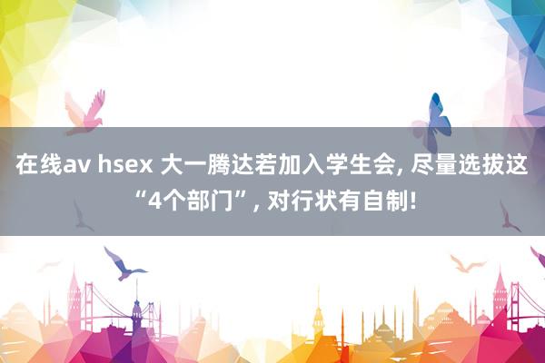 在线av hsex 大一腾达若加入学生会, 尽量选拔这“4个部门”, 对行状有自制!