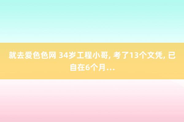 就去爱色色网 34岁工程小哥, 考了13个文凭, 已自在6个月…