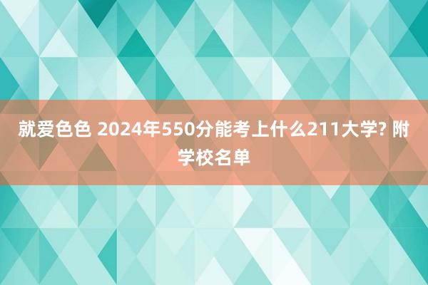 就爱色色 2024年550分能考上什么211大学? 附学校名单