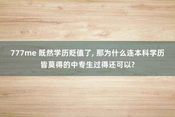 777me 既然学历贬值了， 那为什么连本科学历皆莫得的中专生过得还可以?