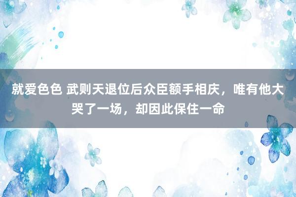 就爱色色 武则天退位后众臣额手相庆，唯有他大哭了一场，却因此保住一命