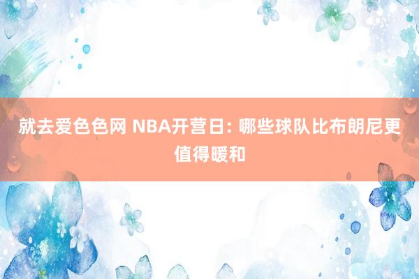 就去爱色色网 NBA开营日: 哪些球队比布朗尼更值得暖和