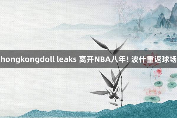 hongkongdoll leaks 离开NBA八年! 波什重返球场