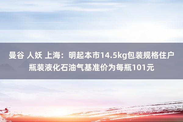 曼谷 人妖 上海：明起本市14.5kg包装规格住户瓶装液化石油气基准价为每瓶101元