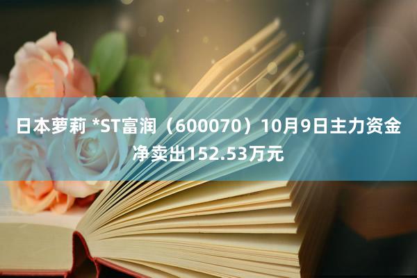 日本萝莉 *ST富润（600070）10月9日主力资金净卖出152.53万元