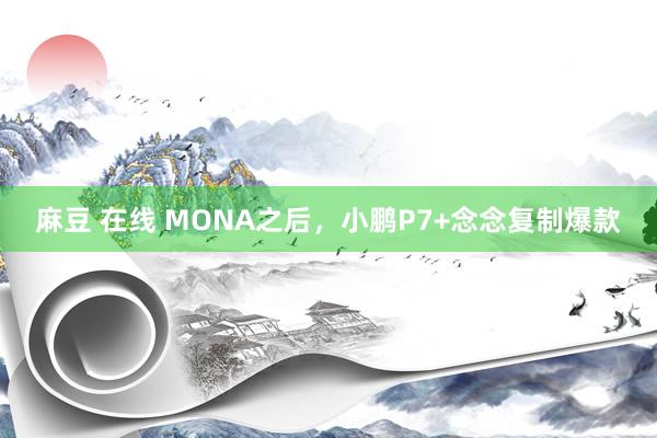 麻豆 在线 MONA之后，小鹏P7+念念复制爆款