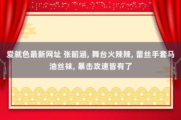 爱就色最新网址 张韶涵， 舞台火辣辣， 蕾丝手套马油丝袜， 暴击攻速皆有了