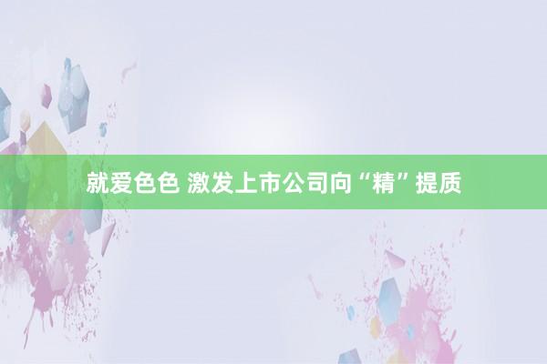 就爱色色 激发上市公司向“精”提质