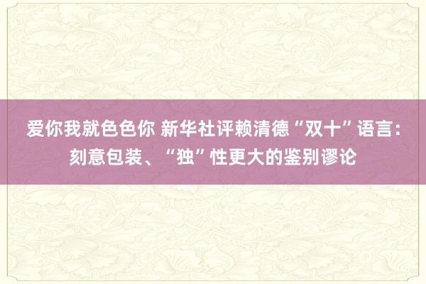 爱你我就色色你 新华社评赖清德“双十”语言：刻意包装、“独”性更大的鉴别谬论