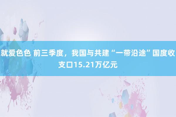 就爱色色 前三季度，我国与共建“一带沿途”国度收支口15.21万亿元