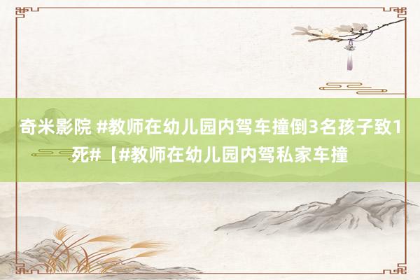 奇米影院 #教师在幼儿园内驾车撞倒3名孩子致1死#【#教师在幼儿园内驾私家车撞