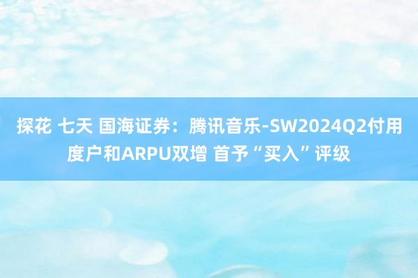 探花 七天 国海证券：腾讯音乐-SW2024Q2付用度户和ARPU双增 首予“买入”评级