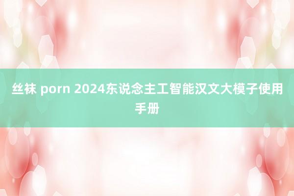 丝袜 porn 2024东说念主工智能汉文大模子使用手册